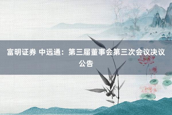 富明证券 中远通：第三届董事会第三次会议决议公告