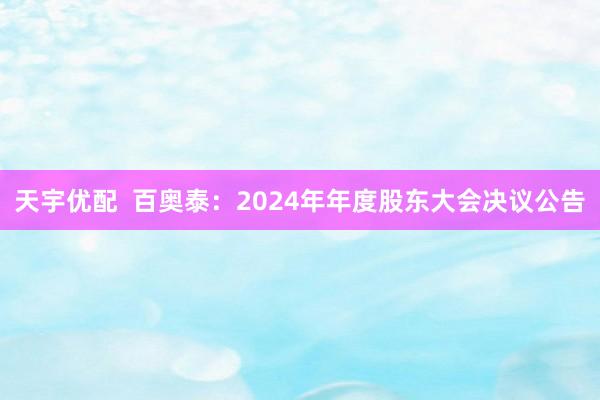 天宇优配  百奥泰：2024年年度股东大会决议公告
