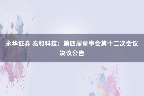 永华证券 泰和科技：第四届董事会第十二次会议决议公告