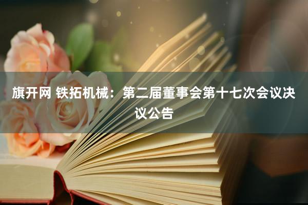 旗开网 铁拓机械：第二届董事会第十七次会议决议公告