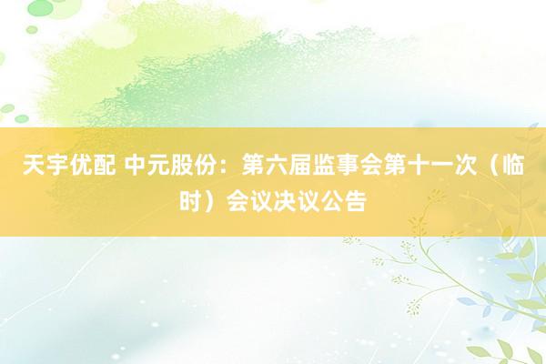 天宇优配 中元股份：第六届监事会第十一次（临时）会议决议公告