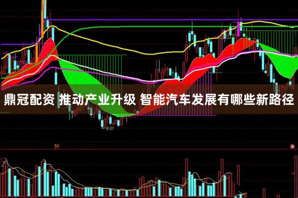 鼎冠配资 推动产业升级 智能汽车发展有哪些新路径