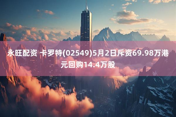 永旺配资 卡罗特(02549)5月2日斥资69.98万港元回购14.4万股