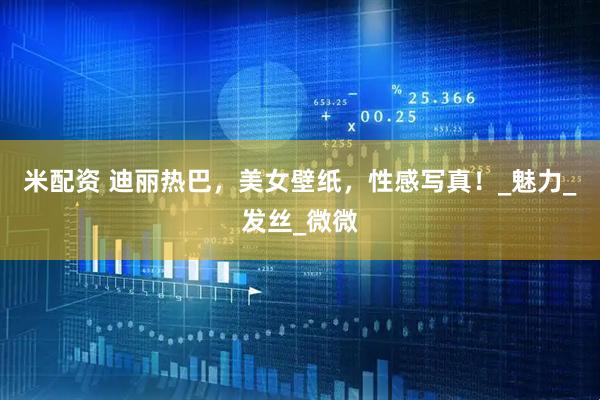 米配资 迪丽热巴，美女壁纸，性感写真！_魅力_发丝_微微