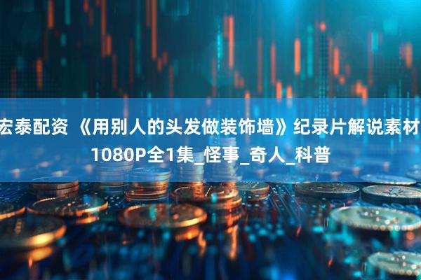 宏泰配资 《用别人的头发做装饰墙》纪录片解说素材 1080P全1集_怪事_奇人_科普