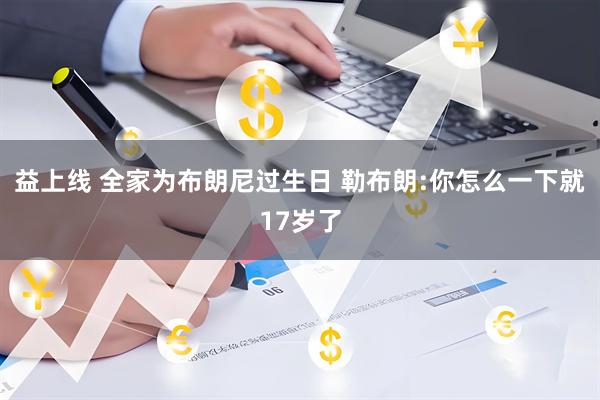 益上线 全家为布朗尼过生日 勒布朗:你怎么一下就17岁了
