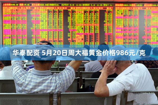 华泰配资 5月20日周大福黄金价格986元/克