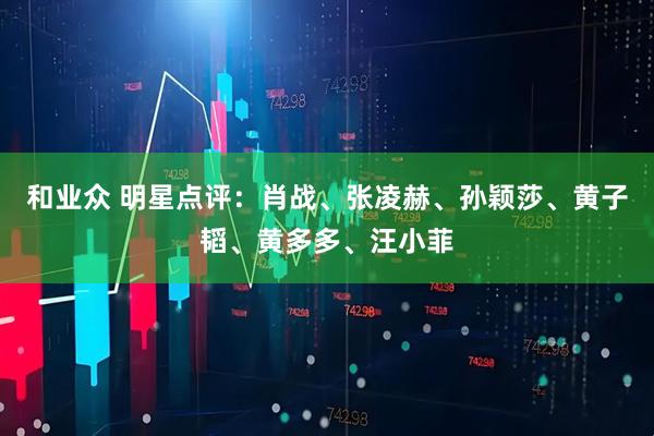 和业众 明星点评：肖战、张凌赫、孙颖莎、黄子韬、黄多多、汪小菲