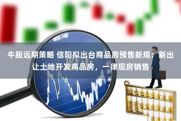 牛股远期策略 信阳拟出台商品房预售新规：新出让土地开发商品房，一律现房销售