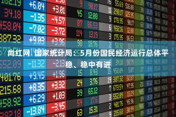 尚红网  国家统计局：5月份国民经济运行总体平稳、稳中有进