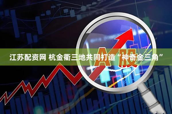 江苏配资网 杭金衢三地共同打造“神奇金三角”