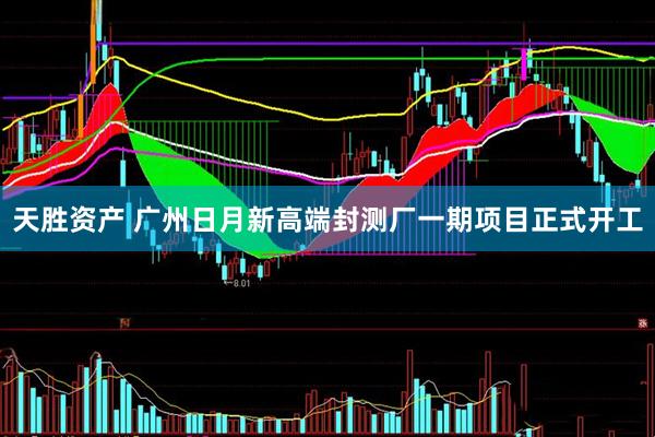 天胜资产 广州日月新高端封测厂一期项目正式开工