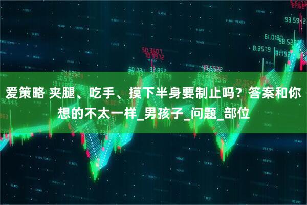 爱策略 夹腿、吃手、摸下半身要制止吗？答案和你想的不太一样_男孩子_问题_部位