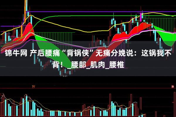 锦牛网 产后腰痛“背锅侠”无痛分娩说：这锅我不背！_腰部_肌肉_腰椎