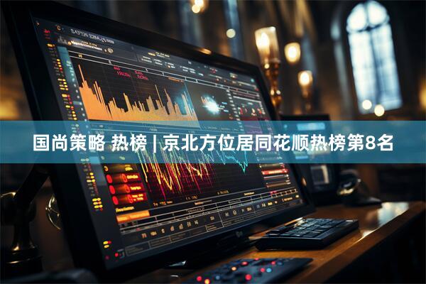 国尚策略 热榜 | 京北方位居同花顺热榜第8名