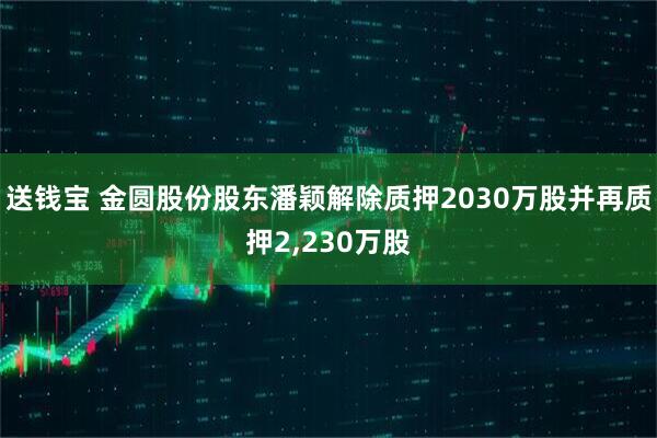 送钱宝 金圆股份股东潘颖解除质押2030万股并再质押2,230万股