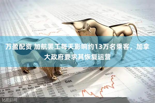 万盈配资 加航罢工每天影响约13万名乘客，加拿大政府要求其恢复运营