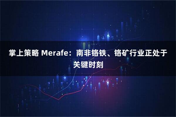 掌上策略 Merafe：南非铬铁、铬矿行业正处于关键时刻