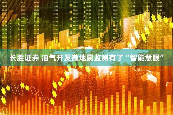 长胜证券 油气开发微地震监测有了“智能慧眼”
