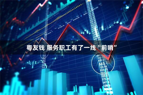 粤友钱 服务职工有了一线“前哨”