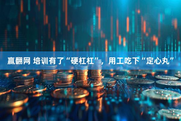 赢翻网 培训有了“硬杠杠”，用工吃下“定心丸”