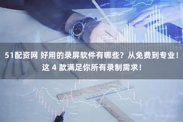 51配资网 好用的录屏软件有哪些？从免费到专业！这 4 款满足你所有录制需求！