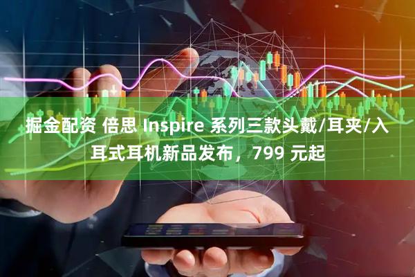 掘金配资 倍思 Inspire 系列三款头戴/耳夹/入耳式耳机新品发布，799 元起