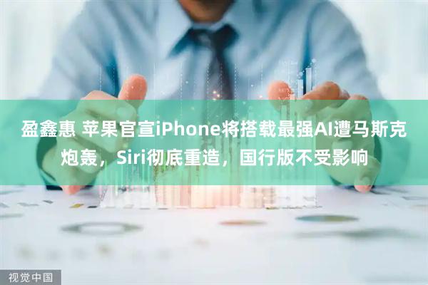 盈鑫惠 苹果官宣iPhone将搭载最强AI遭马斯克炮轰，Siri彻底重造，国行版不受影响