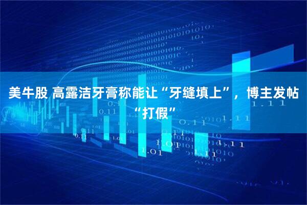 美牛股 高露洁牙膏称能让“牙缝填上”,博主发帖“打假”