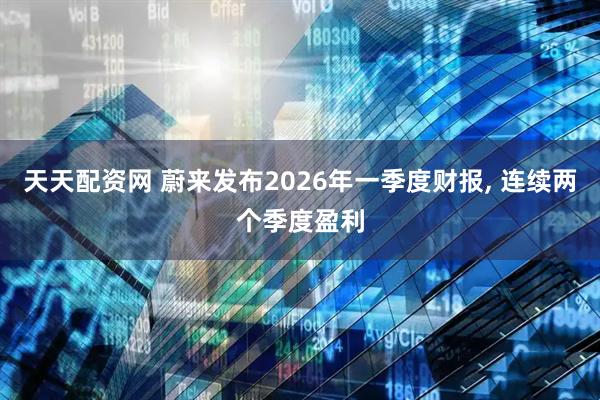 天天配资网 蔚来发布2026年一季度财报, 连续两个季度盈利