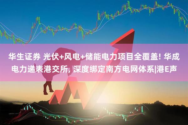 华生证券 光伏+风电+储能电力项目全覆盖! 华成电力递表港交所, 深度绑定南方电网体系|港E声