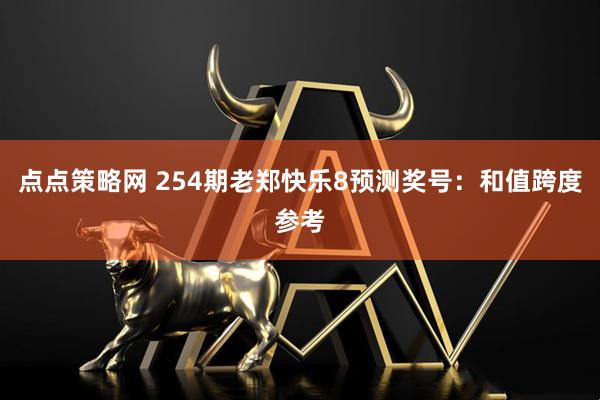 点点策略网 254期老郑快乐8预测奖号：和值跨度参考