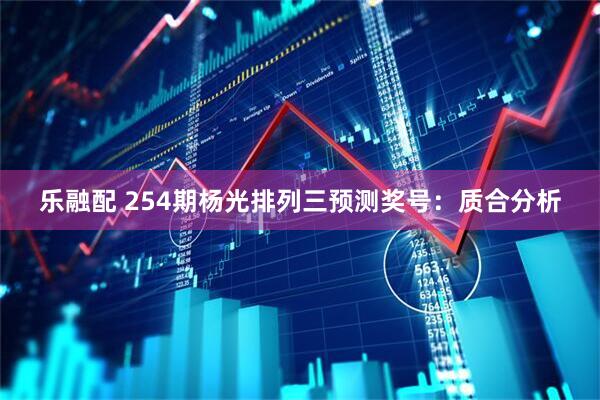 乐融配 254期杨光排列三预测奖号:质合分析