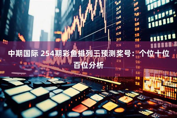 中期国际 254期彩鱼排列三预测奖号：个位十位百位分析