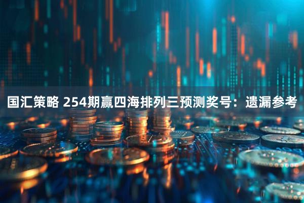 国汇策略 254期赢四海排列三预测奖号：遗漏参考